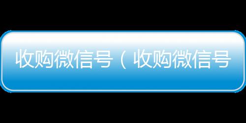 收购微信号24小时vx回收平台（收购微信号秒结账）